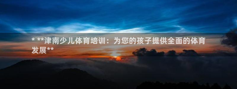 富联官网丁6.7.5.1.3.8：* **津南少儿体