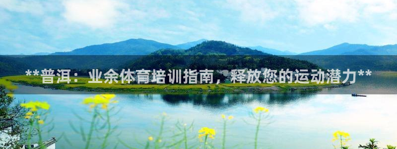 富联地产怎么样知乎：**普洱：业余体育培训指南，释放