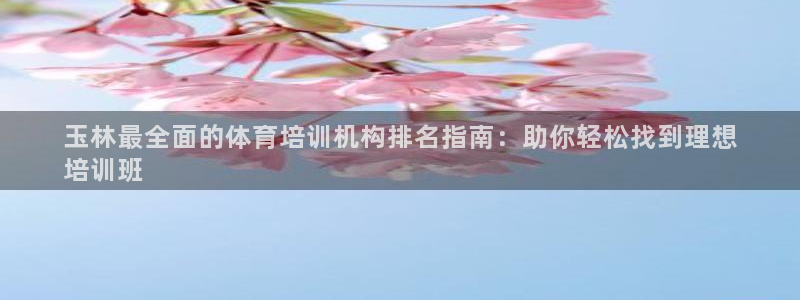 富联官方网站入口下载手机版：玉林最全面的体育培训机构