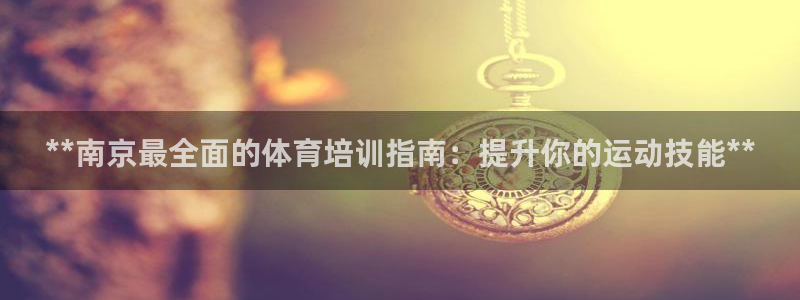 富联娱乐测速登录：**南京最全面的体育培训指南：提升
