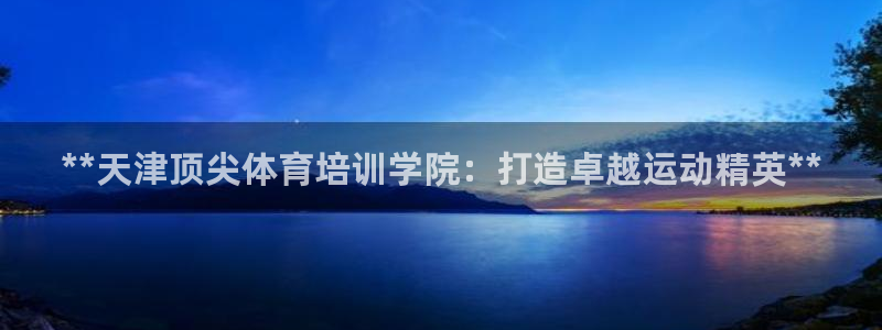 富联娱乐负责人电话：**天津顶尖体育培训学院：打造卓