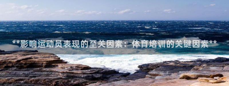 富联平台搜搜 5o69I7：**影响运动员表现的至关