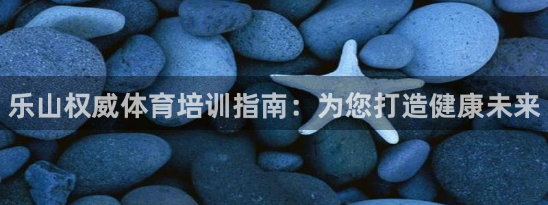 富联平台微信：乐山权威体育培训指南：为您打造健康未来
