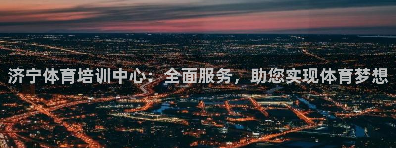 富联平台响7O777：济宁体育培训中心：全面服务，助