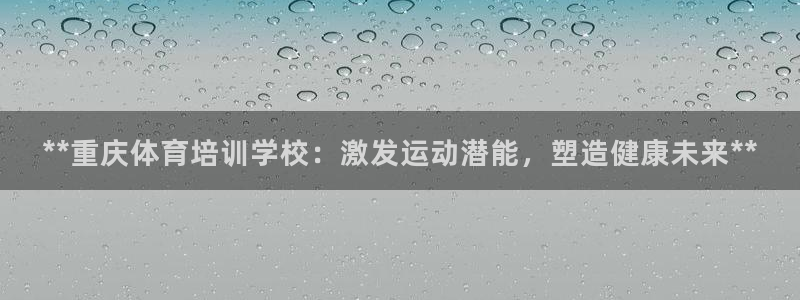 富联娱乐叩 411O31 富联：**重庆体育培训学校