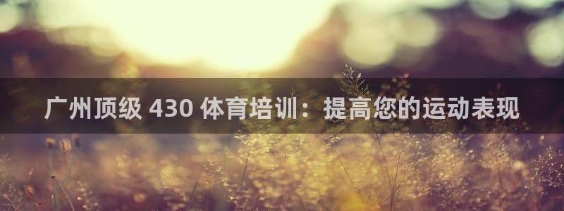 富联平台微信怎么提现：广州顶级 430 体育培训：提
