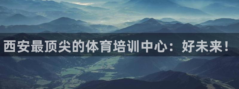 富联平台登录网址是多少：西安最顶尖的体育培训中心：好