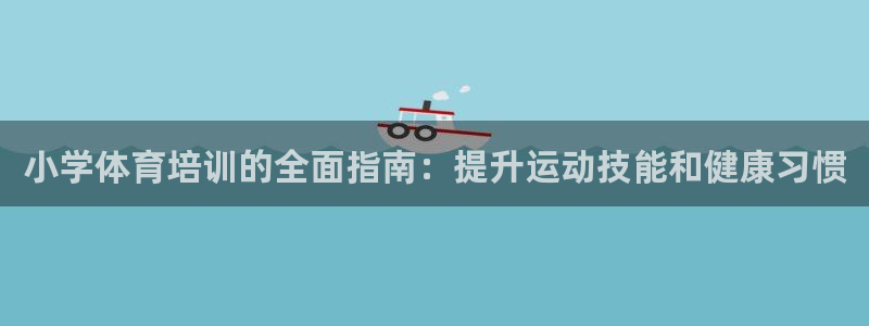 富联娱乐负责人是谁：小学体育培训的全面指南：提升运动