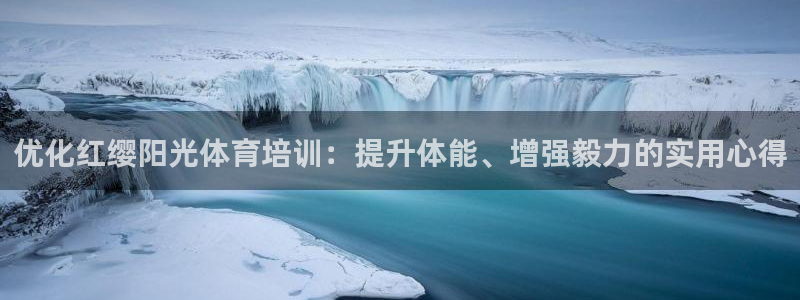 富联平台登录：优化红缨阳光体育培训：提升体能、增强毅