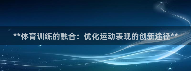 共富联盟店是不是真的：**体育训练的融合：优化运动表