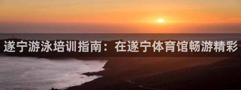 富联娱乐官方网站首页：遂宁游泳培训指南：在遂宁体育馆