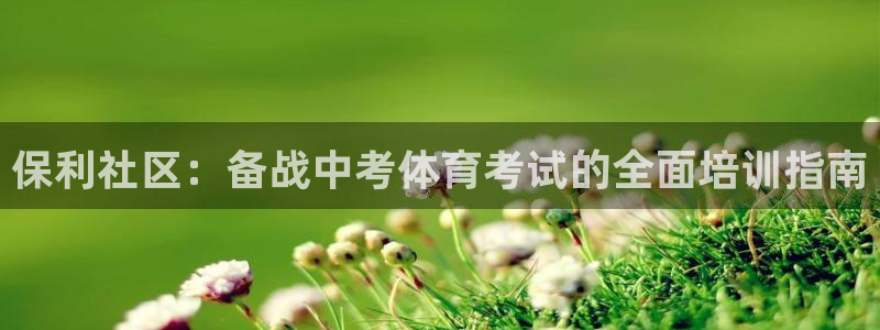 富联平台地址查询：保利社区：备战中考体育考试的全面培