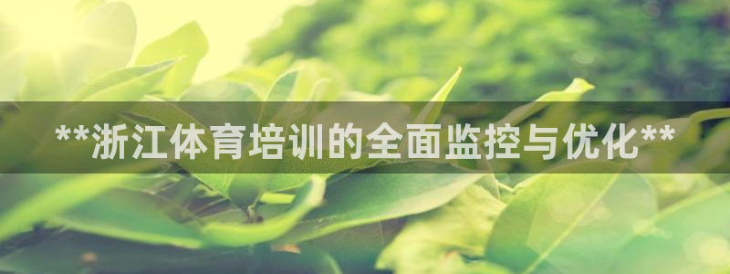 富联娱乐登录地址在哪里：**浙江体育培训的全面监控与