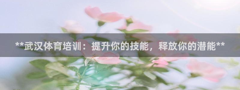 富联平台主管：**武汉体育培训：提升你的技能，释放你