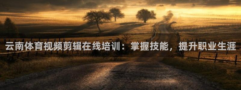 富联平台代理注册流程：云南体育视频剪辑在线培训：掌握