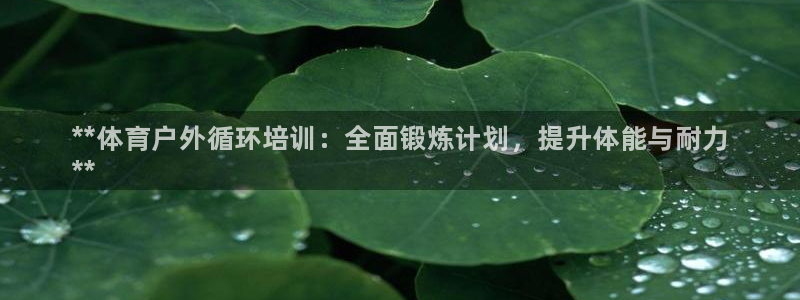 富联娱乐是骗局吗是真的吗：**体育户外循环培训：全面锻炼计划