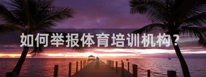 富联娱乐平台能挣到钱吗知乎：如何举报体育培训机构？