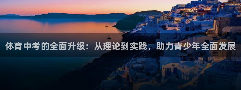 富联娱乐官方网站首页入口：体育中考的全面升级：从理论